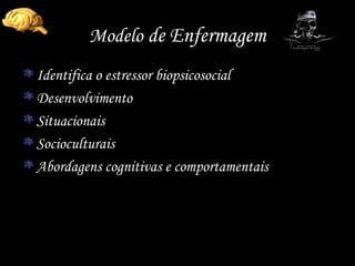 Modelo  de Enfermagem Identifica o estressor biopsicosocial Desenvolvimento  Situacionais Socioculturais Abordagens cognitivas e comportamentais 