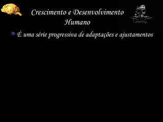 Crescimento e Desenvolvimento Humano É uma série progressiva de adaptações e ajustamentos 