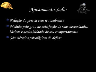 Ajustamento Sadio Relação da pessoa com seu ambiente Medida pelo grau de satisfação de suas necessidades básicas e aceitabilidade de seu comportamento São métodos psicológicos de defesa 