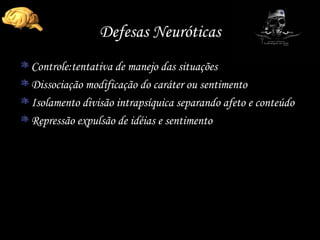 Defesas Neuróticas Controle:tentativa de manejo das situações Dissociação modificação do caráter ou sentimento Isolamento divisão intrapsíquica separando afeto e conteúdo Repressão expulsão de idéias e sentimento 