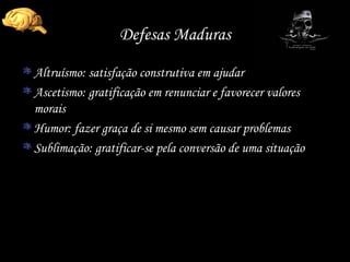 Defesas Maduras Altruísmo: satisfação construtiva em ajudar Ascetismo: gratificação em renunciar e favorecer valores morais Humor: fazer graça de si mesmo sem causar problemas Sublimação: gratificar-se pela conversão de uma situação 