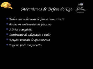 Mecanismos de Defesa do Ego Todos nós utilizamos de forma inconsciente  Reduz os sentimentos de fracasso Aliviar a angústia Sentimento de adequação e valor Reações normais de ajustamento Excesso pode romper o Eu 
