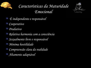 Características da Maturidade Emocional É independente e responsável Cooperativo Produtivo Relativa harmonia com a consciência Sexualmente livre e responsável Mínima hostilidade Compreensão clara da realidade Altamente adaptável 
