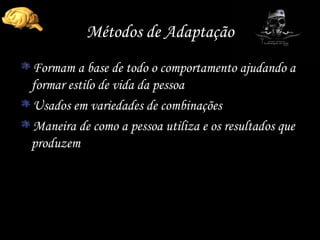 Métodos de Adaptação Formam a base de todo o comportamento ajudando a formar estilo de vida da pessoa Usados em variedades de combinações Maneira de como a pessoa utiliza e os resultados que produzem 