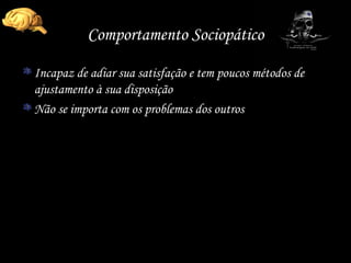Comportamento Sociopático Incapaz de adiar sua satisfação e tem poucos métodos de ajustamento à sua disposição Não se importa com os problemas dos outros 