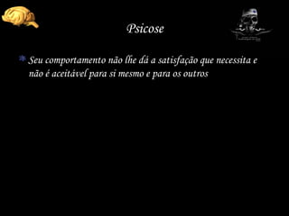 Psicose Seu comportamento não lhe dá a satisfação que necessita e não é aceitável para si mesmo e para os outros 