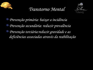 Transtorno Mental Prevenção primária: baixar a incidência Prevenção secundária: reduzir prevalência Prevenção terciária:reduzir gravidade e as deficiências associadas através da reabilitação 