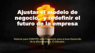 Ajustar el modelo de
negocio, y redefinir el
futuro de la empresa
Webinar para CDMYPE de la Fundación para el Auto Desarrollo
de la Microempresa. El Salvador.
 