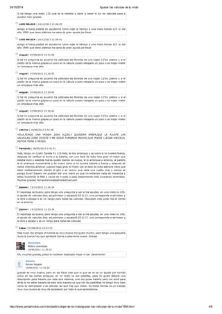 24/10/2014 Ajustar las válvulas de tu moto
http://www.portalmotos.com/revista/bricolaje-de-la-moto/ajustar-las-valvulas-de-tu-moto/1904.html 4/8
Q tal tengo una moto 125 cual es la medida q tiene q tener la luz de válvulas para q
queden bien gracias
LUIS MALIZA | 14/12/2013 21:06:05
amigo si fuera posible en ayudarme como cojer el tiempo a una moto honda 125 cc del
año 1990 que tiene platinos me seria de gran ayuda por favor
LUIS MALIZA | 14/12/2013 21:06:01
amigo si fuera posible en ayudarme como cojer el tiempo a una moto honda 125 cc del
año 1990 que tiene platinos me seria de gran ayuda por favor
miguel | 07/09/2013 23:31:00
Q tal mi pregunta es acuanto ha calibrada las librerías de una bajan 125cc platina y si el
pistón de la misma golpea un poco en la válvula puedo rebajarlo un poco o es mejor meter
un empaque mas alto.
miguel | 07/09/2013 23:30:55
Q tal mi pregunta es acuanto ha calibrada las librerías de una bajan 125cc platina y si el
pistón de la misma golpea un poco en la válvula puedo rebajarlo un poco o es mejor meter
un empaque mas alto.
miguel | 07/09/2013 23:30:45
Q tal mi pregunta es acuanto ha calibrada las librerías de una bajan 125cc platina y si el
pistón de la misma golpea un poco en la válvula puedo rebajarlo un poco o es mejor meter
un empaque mas alto.
miguel | 07/09/2013 23:30:42
Q tal mi pregunta es acuanto ha calibrada las librerías de una bajan 125cc platina y si el
pistón de la misma golpea un poco en la válvula puedo rebajarlo un poco o es mejor meter
un empaque mas alto.
sabrina | 10/08/2013 2:02:38
HOLA,TENGO UNA HONDA 2006 XL200,Y QUISIERA SABER,QUE LE AJUSTE LAS
VALVULAS COMO DIJISTE Y ME SIGUE FUMANDO MUCHO,QUE PUEDE LLEGAR HACER,EL
MOTOR TIENE 6 MESES
Fernando | 06/05/2013 2:41:51
hola, tengo un Cuatri Zanella Fx 110 Kids, le doy arranque y es como si no tuviera fuerza,
despues de verificar el burro y la bateria, con una llave de tubo hice girar el motor que
estaba duro y asiedole fuerza quedo blando de nuevo, le di arranque y arranco, al pararlo
le di arranque nuevemente y de nuevo como si no tuviera bateria o fuerza y despues de
varios intentos arranca! cuando hago girar el motor con la llave de tubo siempre tiene que
estar medianamente blando el giro o es comun que cada una vuelta mas o menos se
ponga dura? Espero me puedan dar una mano ya que no entiendo nada de mecanica y
estoy buscando la falla a causa de ir paso a paso desarmando todo buscando anomalias.
Muchas gracias! fernandomorales@rocketmail.com
jipsion | 13/12/2012 12:26:24
El reportaje es bueno, pero tengo una pregunta a ver si me ayudas, en una moto kz 100,
el ajuste de valvulas dice, asi,admision y escape/0.05-0.15. una corresponde a admision y
la otra a escape o es un rango para todas las valvulas. Disculpen creo puse mal el correo
en la anterior
jipsion | 13/12/2012 12:23:34
El reportaje es bueno, pero tengo una pregunta a ver si me ayudas, en una moto kz 100,
el ajuste de valvulas dice, asi,admision y escape/0.05-0.15. una corresponde a admision y
la otra a escape o es un rango para todas las valvulas.
César | 07/08/2012 14:03:52
Hola buen dia amigos el tutorial es muy bueno me gusto mucho, pero tengo una pequeña
duda la tuerca hay que apretarla fuerte o solamente suave. Gracias
elmontero
Motero aventajao
10/06/2011 11:35:22
Ok, muchas gracias, pocos lo hubieran explicado mejor ni tan claramente!
bienser
Recien llegado
10/06/2011 11:35:22
gracias es muy bueno, pero en las fotos creo que lo que se ve es un ajuste por tornillo
como en los coches antiguos. en mi moto va por pastillas, para mi gusto faltaría una
descripción para hacerlo con este otro sistema, una vez quise hacerlo pero me eché para
atrás al no saber hacerlo de esta otra manera ya que con las pastillitas no tengo muy claro
como se reemplazan o se calculan las que hay que meter. de todas formas es un trabajo
muy muy bueno es muy de agradecer por todo lo que aprendemos.
 