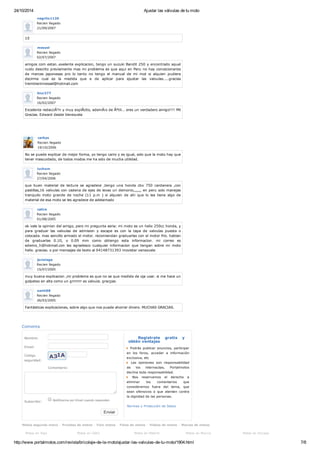 24/10/2014 Ajustar las válvulas de tu moto
http://www.portalmotos.com/revista/bricolaje-de-la-moto/ajustar-las-valvulas-de-tu-moto/1904.html 7/8
Comentario:
Subscribir:
Nombre:
Email:
Código
seguridad:
Enviar
Registrate gratis y
obtén ventajas
Podrás publicar anuncios, participar
en los foros, acceder a información
exclusiva, etc
Las opiniones son responsabilidad
de los internautas, Portalmotos
declina toda responsabilidad.
Nos reservamos el derecho a
eliminar los comentarios que
consideremos fuera del tema, que
sean ofensivos o que atenten contra
la dignidad de las personas.
Normas y Protección de Datos
Motos segunda mano - Pruebas de motos - Foro motos - Fotos de motos - Videos de motos - Marcas de motos
Motos en Vigo Motos en Cádiz Motos en Madrid Motos en Murcia Motos en Vizcaya
negrito1120
Recien llegado
21/09/2007
10
messel
Recien llegado
02/07/2007
amigos com estan..exelente explicacion, tengo un suzuki Bandit 250 y encontrado aquel
ruido descrito previamente mas mi problema es que aqui en Peru no hay concecionarios
de marcas japonesas pro lo tanto no tengo el manual de mi mot si alquien pudiera
decirme cual es la medida que e de aplicar para ajustar las valvulas.....gracias
tremblantmessel@hotmail.com
biur277
Recien llegado
16/02/2007
Excelente redacciÃ³n y muy explÃ​cito, ademÃ¡s de Ãºtil... eres un verdadero amigo!!!! Mil
Gracias. Edward desde Venezuela
carbys
Recien llegado
19/10/2006
No se puede explicar de mejor forma, yo tengo carro y es igual, solo que la moto hay que
tener mascuidado, de todos modos me ha sido de mucha utilidad.
luchom
Recien llegado
27/04/2006
que buen material de lectura se agradece ,tengo una honda cbx 750 cardanera ,con
pastillas,16 valvulas con cadena de ejes de levas un demonio,,,,,,, en peru solo manejas
tranquilo moto grande de noche (11 p.m ) si alquien de ahi que lo lee tiene algo de
material de esa moto se les agradece de adelantado
catire
Recien llegado
01/08/2005
ok vale la opinion del amigo, pero mi pregunta seria: mi moto es un helix 250cc honda, y
para graduar las valvulas de admision y escape es con la tapa de valvulas puesta o
colocada. mas sencillo armado el motor. recomiendan graduarlas con el motor frio. hablan
de graduarlas 0.10, o 0.09 mm como obtengo esta informacion. mi correo es
edwins_h@hotmail.con les agradesco cualquier informacion que tengan sobre mi moto
helix. gracias. o por mensajes de texto al 04148731393 movistar venezuela
jorislage
Recien llegado
15/07/2005
muy buena explicacion ,mi problema es que no se que medida de oja usar. si me hace un
golpeteo en alta como un grrrrrrr es valvula. gracçias
santi68
Recien llegado
26/03/2005
Fantásticas explicaciones, sobre algo que nos puede ahorrar dinero. MUCHAS GRACIAS.
Comenta
Notificarme por Email cuando respondan
 