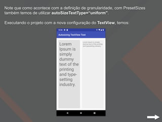 Note que como acontece com a definição de granularidade, com PresetSizes
também temos de utilizar autoSizeTextType=“uniform".
Executando o projeto com a nova configuração do TextView, temos:
 