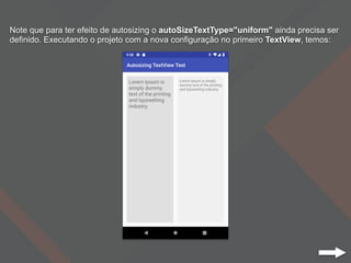 Note que para ter efeito de autosizing o autoSizeTextType="uniform" ainda precisa ser
definido. Executando o projeto com a nova configuração no primeiro TextView, temos:
 