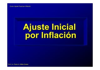 Curso: Ajuste Fiscal por Inflación




                       Ajuste Inicial
                       por Inflación


Prof. Lic. Pedro A. Millán Dubén
 