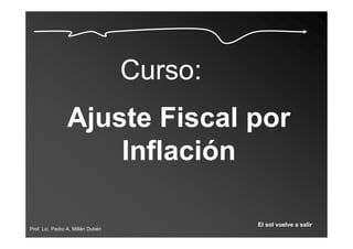 Curso:
                Ajuste Fiscal por
                    Inflación

                                            El sol vuelve a salir
Prof. Lic. Pedro A. Millán Dubén
 