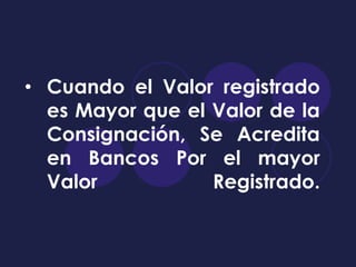 • Cuando el Valor registrado
  es Mayor que el Valor de la
  Consignación, Se Acredita
  en Bancos Por el mayor
  Valor           Registrado.
 