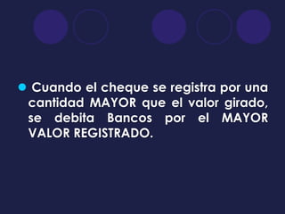 Cuando el cheque se registra por una
 cantidad MAYOR que el valor girado,
 se debita Bancos por el MAYOR
 VALOR REGISTRADO.
 