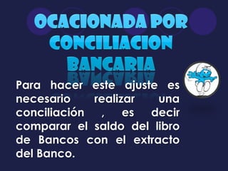 Para hacer este ajuste es
necesario    realizar  una
conciliación ,     es decir
comparar el saldo del libro
de Bancos con el extracto
del Banco.
 