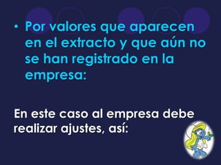• Por valores que aparecen
  en el extracto y que aún no
  se han registrado en la
  empresa:

En este caso al empresa debe
realizar ajustes, así:
 
