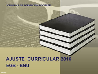 AJUSTE CURRICULAR 2016
EGB - BGU
JORNADAS DE FORMACIÓN DOCENTE
 