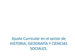 Ajuste Curricular en el sector de
HISTORIA, GEOGRAFÍA Y CIENCIAS
            SOCIALES.
 