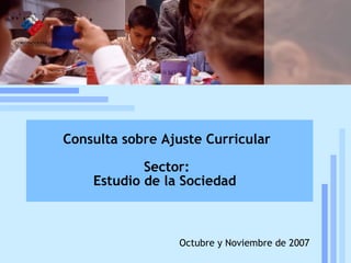 Reforma curricular: estado de la discusión Mineduc, UCE, 19 de julio, 2005 Octubre y Noviembre de 2007 Consulta sobre Ajuste Curricular Sector: Estudio de la Sociedad   