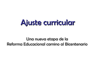 Ajuste curricular Una nueva etapa de la  Reforma Educacional camino al Bicentenario  