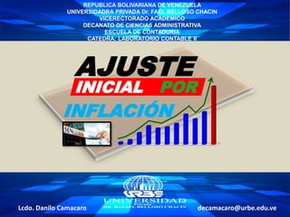 Lcdo. Danilo Camacaro decamacaro@urbe.edu.ve
REPUBLICA BOLIVARIANA DE VENEZUELA
UNIVERSIDADRA PRIVADA Dr. FAEL BELLOSO CHACIN
VICERECTORADO ACADEMICO
DECANATO DE CIENCIAS ADMINISTRATIVA
ESCUELA DE CONTADURIA
CATEDRA: LABORATORIO CONTABLE II
AJUSTE
INICIAL POR
INFLACIÓN
 
