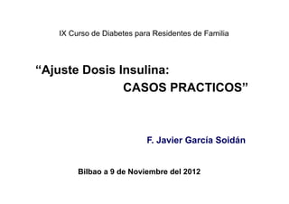 “Ajuste Dosis Insulina:
CASOS PRACTICOS”
F. Javier García Soidán
IX Curso de Diabetes para Residentes de Familia
Bilbao a 9 de Noviembre del 2012
 