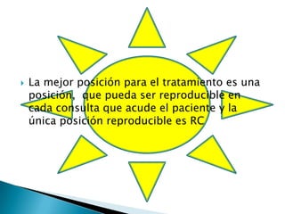    La mejor posición para el tratamiento es una
    posición, que pueda ser reproducible en
    cada consulta que acude el paciente y la
    única posición reproducible es RC
 