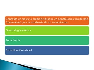 Concepto de ejercicio multidisciplinario en odontología considerado
fundamental para la excelencia de los tratamientos .


Odontología estética



Periodoncia



Rehabilitación oclusal
 