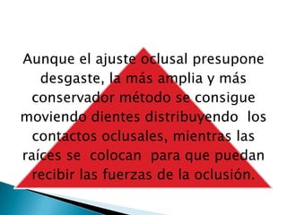 Aunque el ajuste oclusal presupone
   desgaste, la más amplia y más
 conservador método se consigue
moviendo dientes distribuyendo los
  contactos oclusales, mientras las
raíces se colocan para que puedan
 recibir las fuerzas de la oclusión.
 