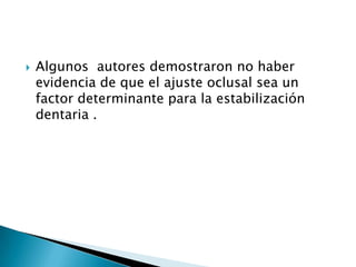    Algunos autores demostraron no haber
    evidencia de que el ajuste oclusal sea un
    factor determinante para la estabilización
    dentaria .
 