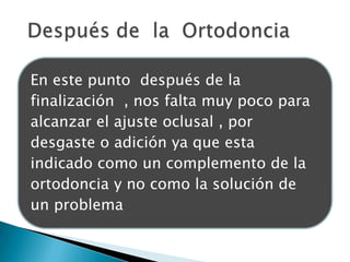 En este punto después de la
finalización , nos falta muy poco para
alcanzar el ajuste oclusal , por
desgaste o adición ya que esta
indicado como un complemento de la
ortodoncia y no como la solución de
un problema
 