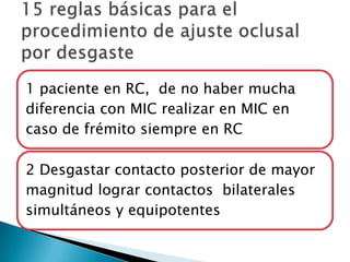 1 paciente en RC, de no haber mucha
diferencia con MIC realizar en MIC en
caso de frémito siempre en RC

2 Desgastar contacto posterior de mayor
magnitud lograr contactos bilaterales
simultáneos y equipotentes
 