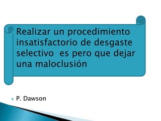  Realizar   un procedimiento
    insatisfactorio de desgaste
    selectivo es pero que dejar
    una maloclusión


   P. Dawson
 