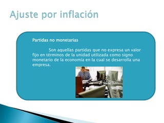 Partidas no monetarias
Son aquellas partidas que no expresa un valor
fijo en términos de la unidad utilizada como signo
monetario de la economía en la cual se desarrolla una
empresa.
 