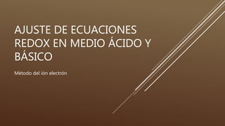 AJUSTE DE ECUACIONES
REDOX EN MEDIO ÁCIDO Y
BÁSICO
Método del ión electrón
 