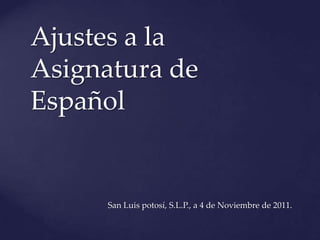 Ajustes a la
Asignatura de
Español


     San Luis potosí, S.L.P., a 4 de Noviembre de 2011.
 