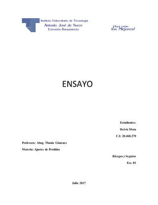 Estudiantes:
Deivis Mota
C.I: 20.468.270
Profesora: Abog. Thania Gimenez
Materia: Ajustes de Perdidas
Riesgos y Seguros
Esc. 81
Julio 2017
ENSAYO
 