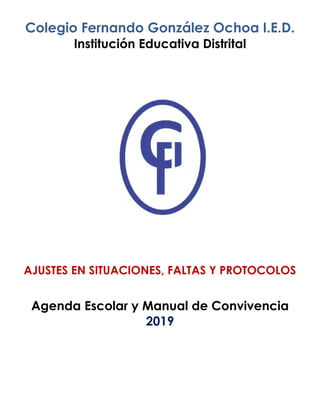 Colegio Fernando González Ochoa I.E.D.
Institución Educativa Distrital
AJUSTES EN SITUACIONES, FALTAS Y PROTOCOLOS
Agenda Escolar y Manual de Convivencia
2019
 