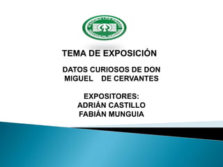 TEMA DE EXPOSICIÓN
DATOS CURIOSOS DE DON
MIGUEL DE CERVANTES
EXPOSITORES:
ADRIÁN CASTILLO
FABIÁN MUNGUIA
 