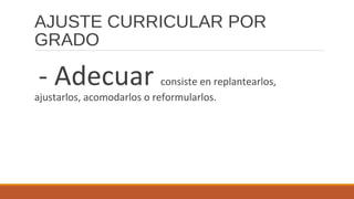 AJUSTE CURRICULAR POR
GRADO
- Adecuar consiste en replantearlos,
ajustarlos, acomodarlos o reformularlos.
 