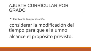 AJUSTE CURRICULAR POR
GRADO
- Cambiar la temporalización
considerar la modificación del
tiempo para que el alumno
alcance el propósito previsto.
 