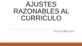 AJUSTES
RAZONABLES AL
CURRICULO
CTE OCTUBRE, 2015.
 