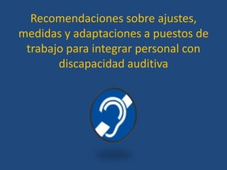Recomendaciones sobre ajustes,
medidas y adaptaciones a puestos de
 trabajo para integrar personal con
       discapacidad auditiva
 