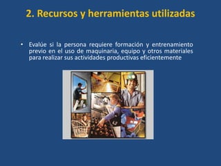 2. Recursos y herramientas utilizadas

• Evalúe si la persona requiere formación y entrenamiento
  previo en el uso de maquinaria, equipo y otros materiales
  para realizar sus actividades productivas eficientemente
 