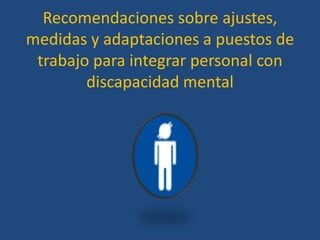 Recomendaciones sobre ajustes,
medidas y adaptaciones a puestos de
 trabajo para integrar personal con
        discapacidad mental
 