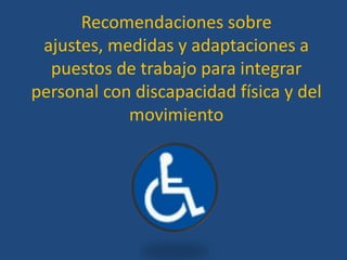 Recomendaciones sobre
 ajustes, medidas y adaptaciones a
  puestos de trabajo para integrar
personal con discapacidad física y del
            movimiento
 