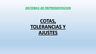 SISTEMAS DE REPRESENTACION
COTAS,
TOLERANCIAS Y
AJUSTES
1
 