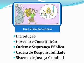  Introdução
 Governo e Constituição
 Ordem e Segurança Pública
 Cadeia de Responsabilidade
 Sistema de Justiça Criminal
Uma Visão do Cenário
 